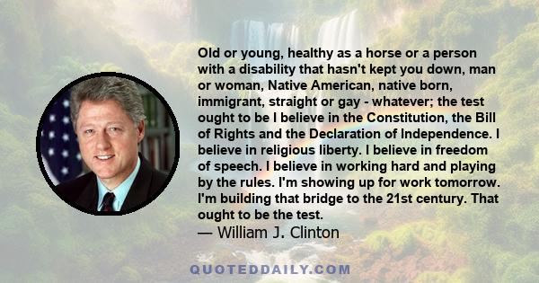 Old or young, healthy as a horse or a person with a disability that hasn't kept you down, man or woman, Native American, native born, immigrant, straight or gay - whatever; the test ought to be I believe in the