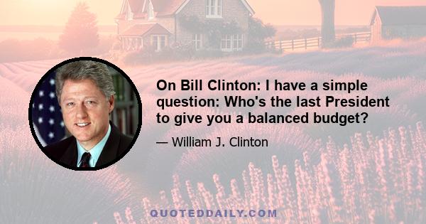 On Bill Clinton: I have a simple question: Who's the last President to give you a balanced budget?