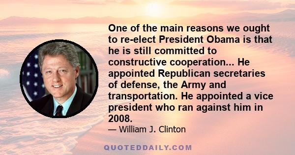 One of the main reasons we ought to re-elect President Obama is that he is still committed to constructive cooperation... He appointed Republican secretaries of defense, the Army and transportation. He appointed a vice