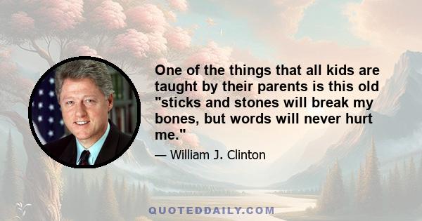 One of the things that all kids are taught by their parents is this old sticks and stones will break my bones, but words will never hurt me.