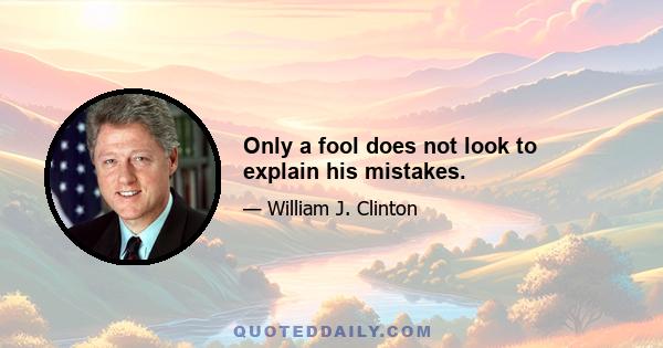 Only a fool does not look to explain his mistakes.