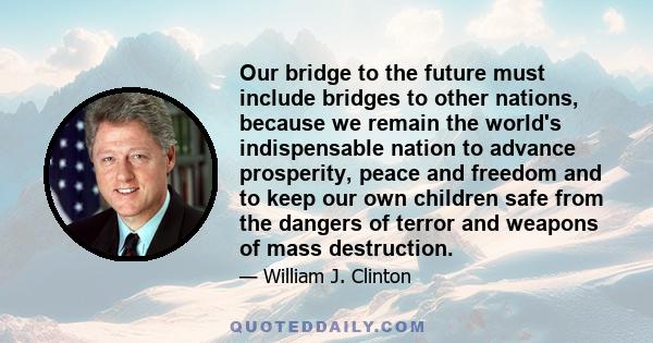 Our bridge to the future must include bridges to other nations, because we remain the world's indispensable nation to advance prosperity, peace and freedom and to keep our own children safe from the dangers of terror