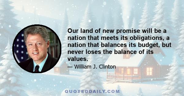 Our land of new promise will be a nation that meets its obligations, a nation that balances its budget, but never loses the balance of its values.