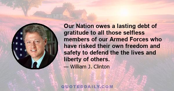 Our Nation owes a lasting debt of gratitude to all those selfless members of our Armed Forces who have risked their own freedom and safety to defend the the lives and liberty of others.