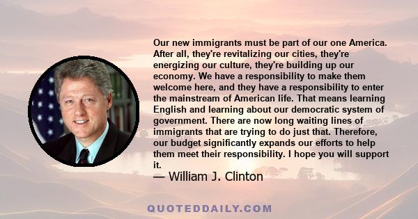 Our new immigrants must be part of our one America. After all, they're revitalizing our cities, they're energizing our culture, they're building up our economy. We have a responsibility to make them welcome here, and