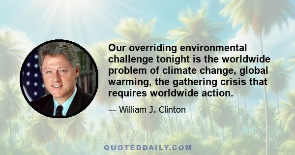 Our overriding environmental challenge tonight is the worldwide problem of climate change, global warming, the gathering crisis that requires worldwide action.