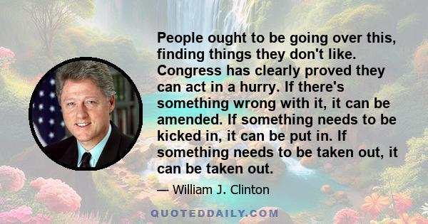 People ought to be going over this, finding things they don't like. Congress has clearly proved they can act in a hurry. If there's something wrong with it, it can be amended. If something needs to be kicked in, it can