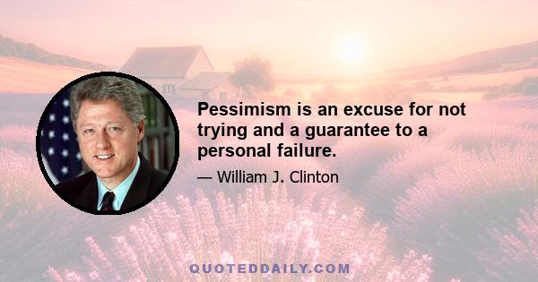 Pessimism is an excuse for not trying and a guarantee to a personal failure.