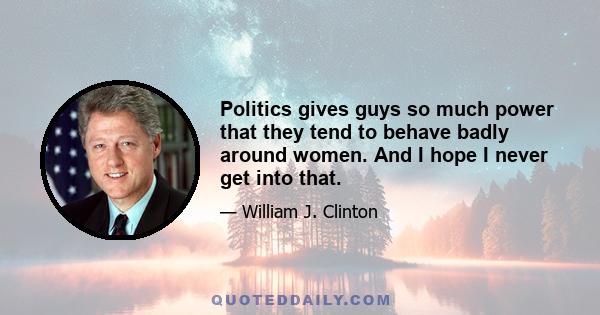 Politics gives guys so much power that they tend to behave badly around women. And I hope I never get into that.