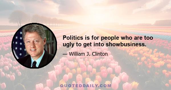 Politics is for people who are too ugly to get into showbusiness.