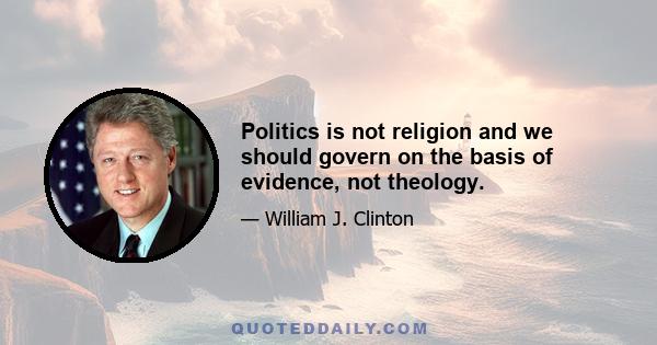 Politics is not religion and we should govern on the basis of evidence, not theology.