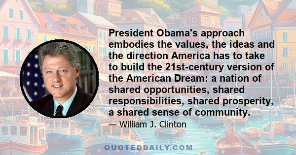 President Obama's approach embodies the values, the ideas and the direction America has to take to build the 21st-century version of the American Dream: a nation of shared opportunities, shared responsibilities, shared