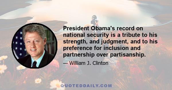 President Obama's record on national security is a tribute to his strength, and judgment, and to his preference for inclusion and partnership over partisanship.