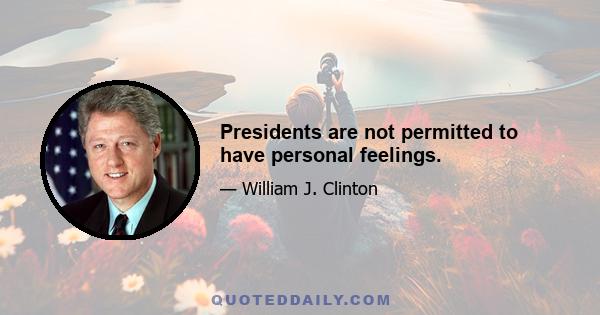 Presidents are not permitted to have personal feelings.