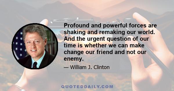 Profound and powerful forces are shaking and remaking our world. And the urgent question of our time is whether we can make change our friend and not our enemy.