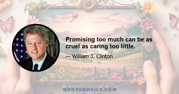 Promising too much can be as cruel as caring too little.