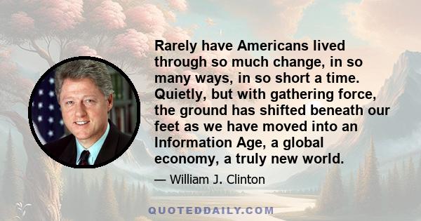 Rarely have Americans lived through so much change, in so many ways, in so short a time. Quietly, but with gathering force, the ground has shifted beneath our feet as we have moved into an Information Age, a global