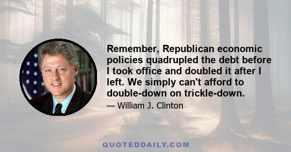 Remember, Republican economic policies quadrupled the debt before I took office and doubled it after I left. We simply can't afford to double-down on trickle-down.