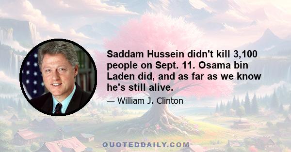 Saddam Hussein didn't kill 3,100 people on Sept. 11. Osama bin Laden did, and as far as we know he's still alive.