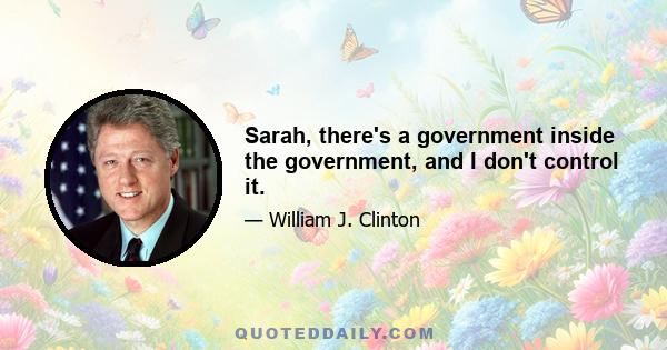 Sarah, there's a government inside the government, and I don't control it.