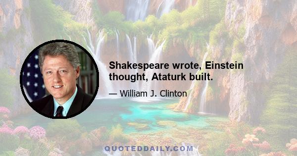 Shakespeare wrote, Einstein thought, Ataturk built.