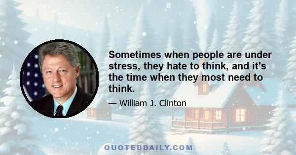 Sometimes when people are under stress, they hate to think, and it's the time when they most need to think.