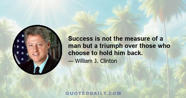 Success is not the measure of a man but a triumph over those who choose to hold him back.