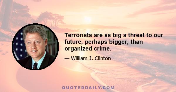 Terrorists are as big a threat to our future, perhaps bigger, than organized crime.