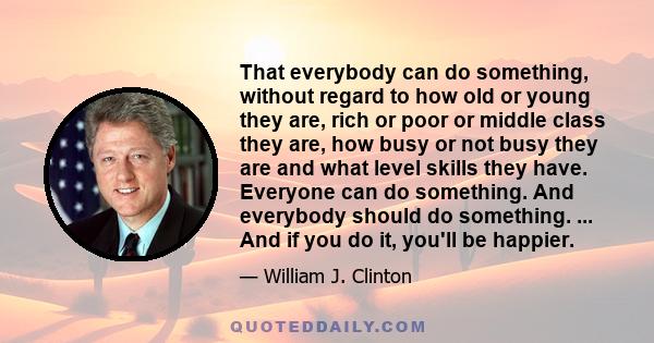 That everybody can do something, without regard to how old or young they are, rich or poor or middle class they are, how busy or not busy they are and what level skills they have. Everyone can do something. And