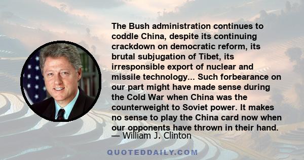 The Bush administration continues to coddle China, despite its continuing crackdown on democratic reform, its brutal subjugation of Tibet, its irresponsible export of nuclear and missile technology... Such forbearance