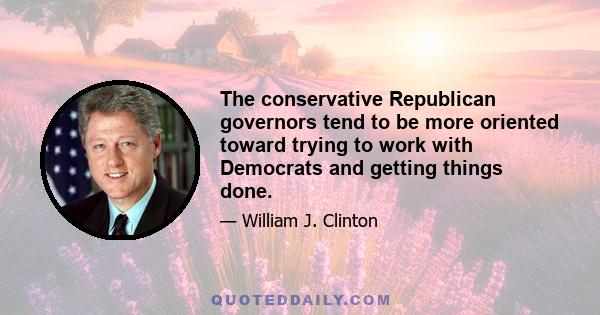 The conservative Republican governors tend to be more oriented toward trying to work with Democrats and getting things done.