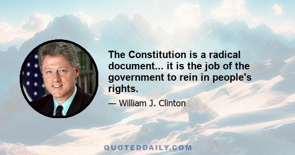 The Constitution is a radical document... it is the job of the government to rein in people's rights.