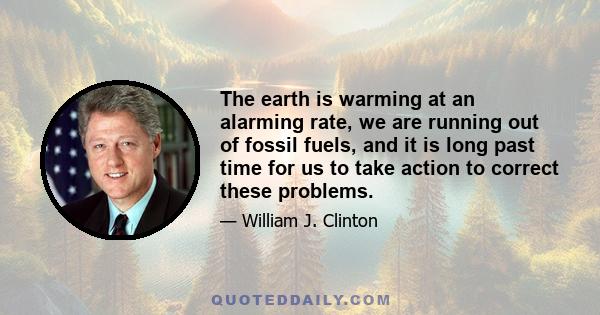 The earth is warming at an alarming rate, we are running out of fossil fuels, and it is long past time for us to take action to correct these problems.