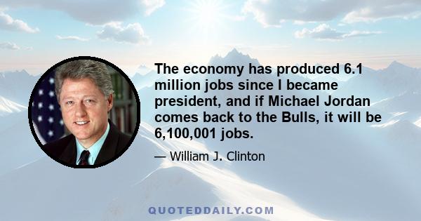 The economy has produced 6.1 million jobs since I became president, and if Michael Jordan comes back to the Bulls, it will be 6,100,001 jobs.