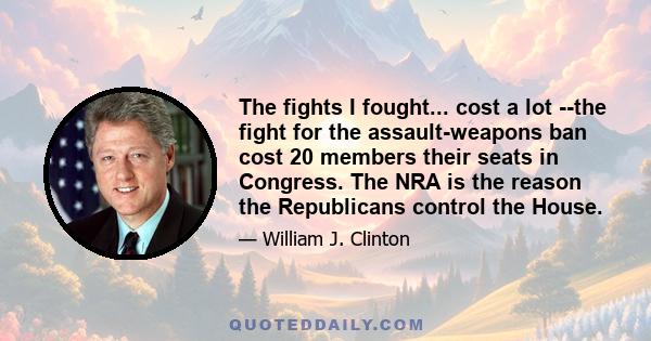 The fights I fought... cost a lot --the fight for the assault-weapons ban cost 20 members their seats in Congress. The NRA is the reason the Republicans control the House.