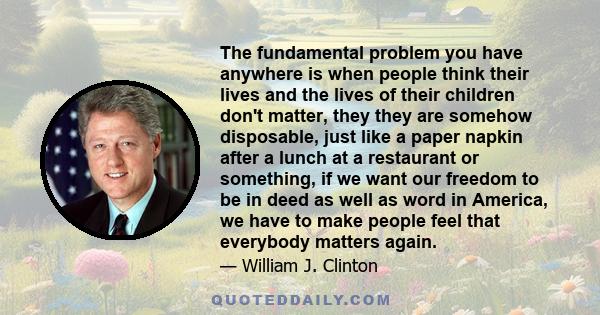 The fundamental problem you have anywhere is when people think their lives and the lives of their children don't matter, they they are somehow disposable, just like a paper napkin after a lunch at a restaurant or