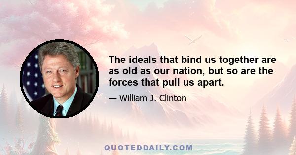 The ideals that bind us together are as old as our nation, but so are the forces that pull us apart.