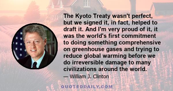 The Kyoto Treaty wasn't perfect, but we signed it, in fact, helped to draft it. And I'm very proud of it, it was the world's first commitment to doing something comprehensive on greenhouse gases and trying to reduce