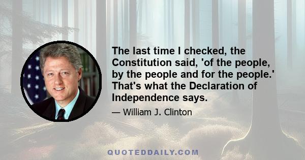 The last time I checked, the Constitution said, 'of the people, by the people and for the people.' That's what the Declaration of Independence says.