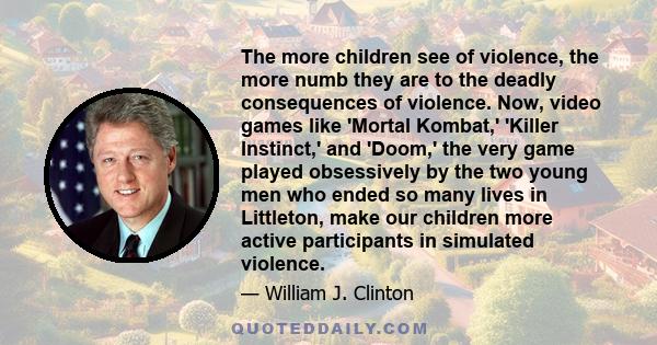 The more children see of violence, the more numb they are to the deadly consequences of violence. Now, video games like 'Mortal Kombat,' 'Killer Instinct,' and 'Doom,' the very game played obsessively by the two young