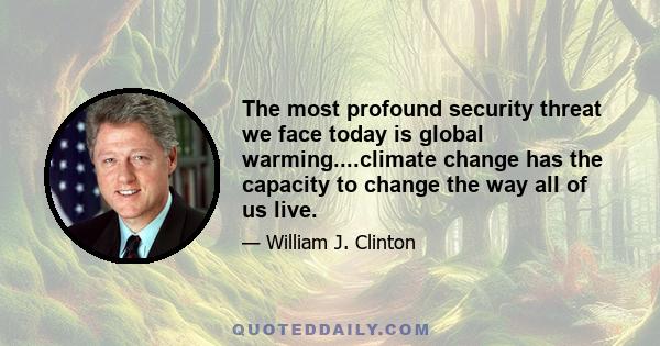 The most profound security threat we face today is global warming....climate change has the capacity to change the way all of us live.