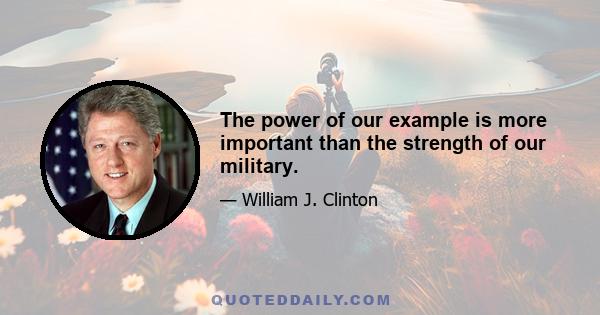 The power of our example is more important than the strength of our military.