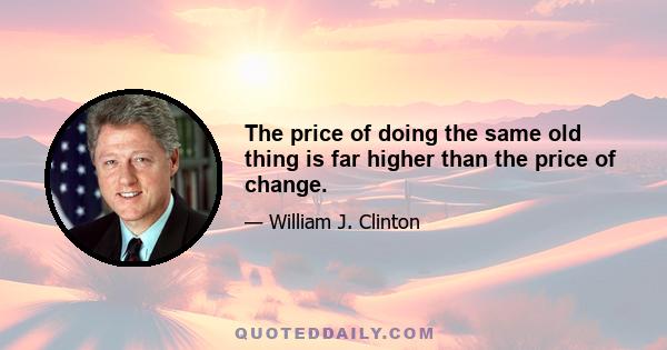 The price of doing the same old thing is far higher than the price of change.