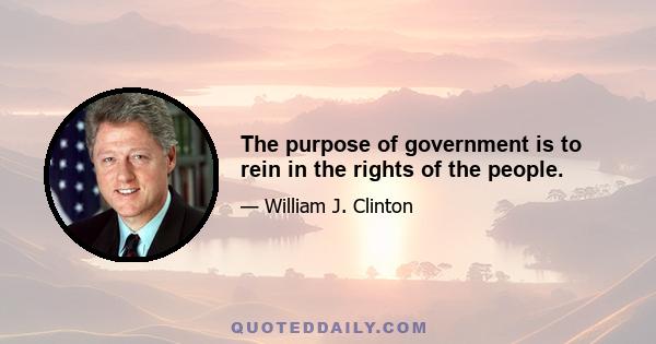 The purpose of government is to rein in the rights of the people.