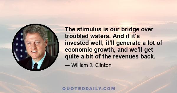 The stimulus is our bridge over troubled waters. And if it's invested well, it'll generate a lot of economic growth, and we'll get quite a bit of the revenues back.