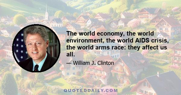 The world economy, the world environment, the world AIDS crisis, the world arms race: they affect us all.