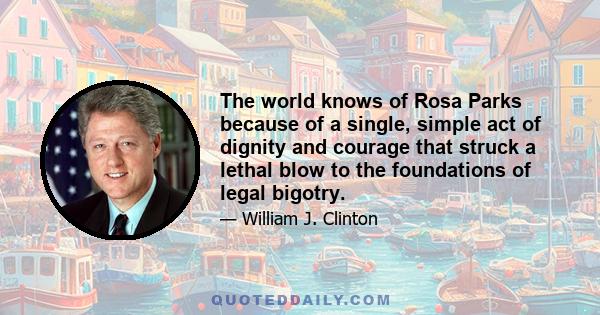 The world knows of Rosa Parks because of a single, simple act of dignity and courage that struck a lethal blow to the foundations of legal bigotry.