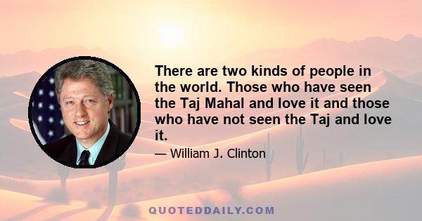 There are two kinds of people in the world. Those who have seen the Taj Mahal and love it and those who have not seen the Taj and love it.