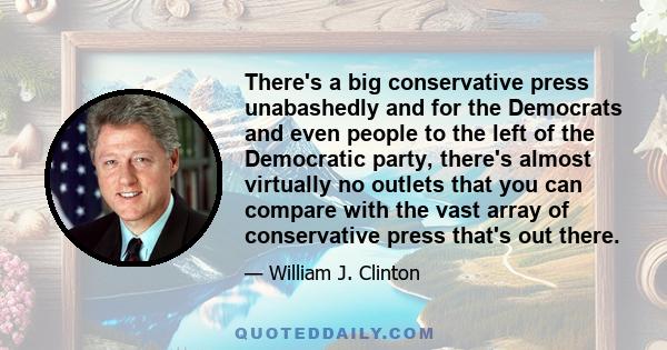 There's a big conservative press unabashedly and for the Democrats and even people to the left of the Democratic party, there's almost virtually no outlets that you can compare with the vast array of conservative press