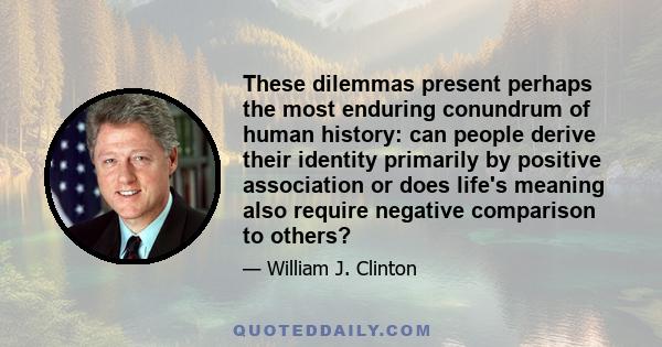 These dilemmas present perhaps the most enduring conundrum of human history: can people derive their identity primarily by positive association or does life's meaning also require negative comparison to others?